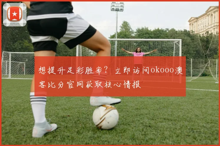 想提升足彩胜率？立即访问okooo澳客比分官网获取核心情报