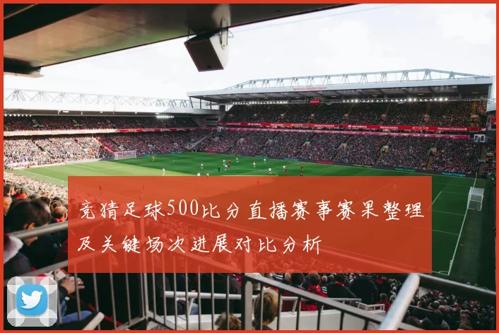 竞猜足球500比分直播赛事赛果整理及关键场次进展对比分析