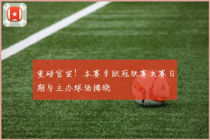 重磅官宣!本赛季欧冠联赛决赛日期与主办球场揭晓