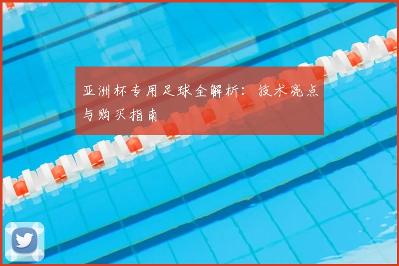 亚洲杯专用足球全解析：技术亮点与购买指南
