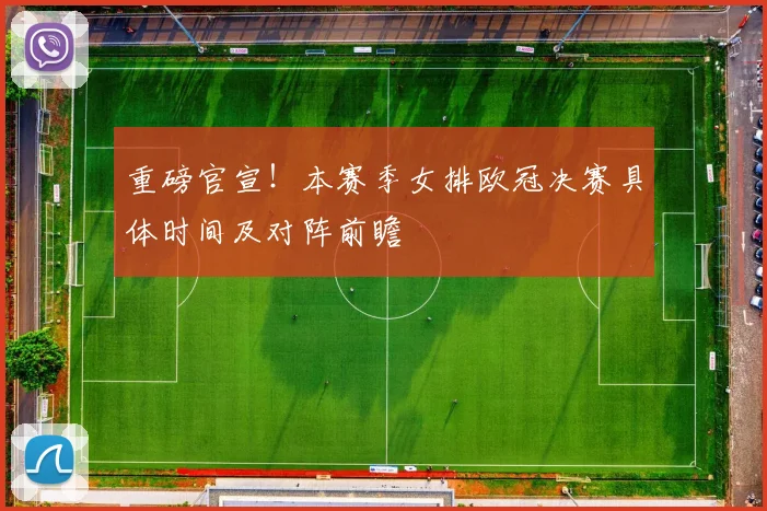 重磅官宣！本赛季女排欧冠决赛具体时间及对阵前瞻