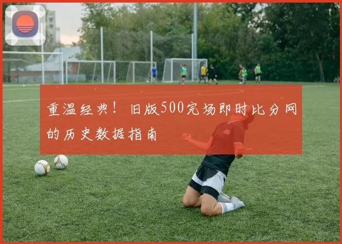 重温经典！旧版500完场即时比分网的历史数据指南