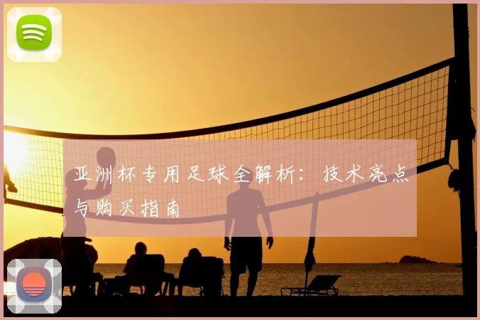 亚洲杯专用足球全解析：技术亮点与购买指南