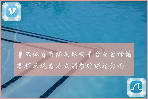 鲁能体育直播足球吗平台是否转播赛程及观看方式调整对球迷影响