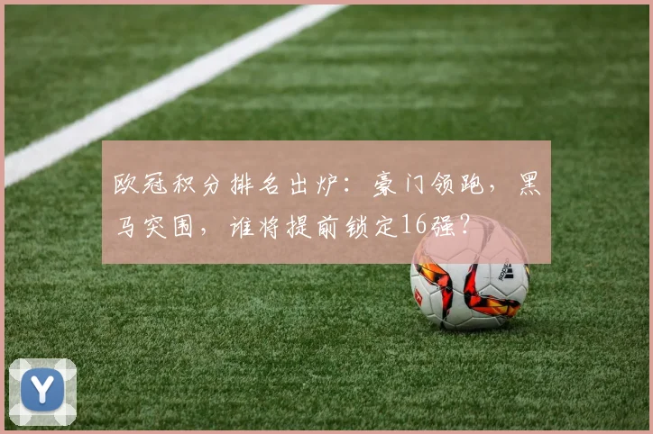 欧冠积分排名出炉:豪门领跑,黑马突围,谁将提前锁定16强?