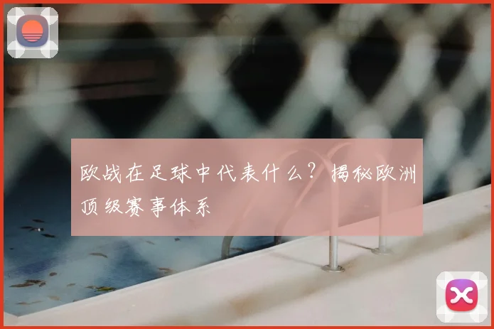 欧战在足球中代表什么？揭秘欧洲顶级赛事体系