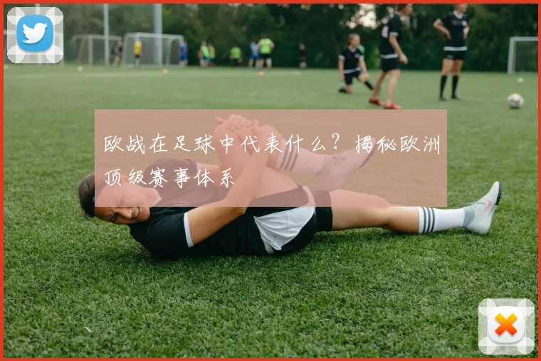 欧战在足球中代表什么？揭秘欧洲顶级赛事体系