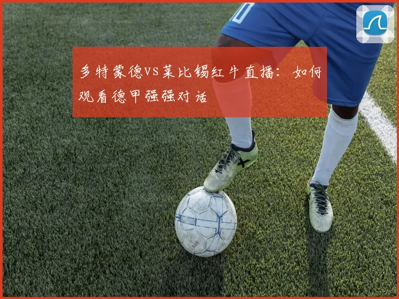 多特蒙德vs莱比锡红牛直播：如何观看德甲强强对话