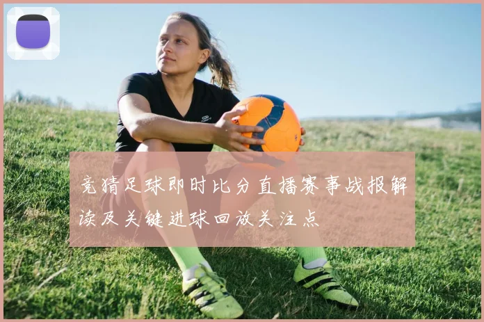 竞猜足球即时比分直播赛事战报解读及关键进球回放关注点