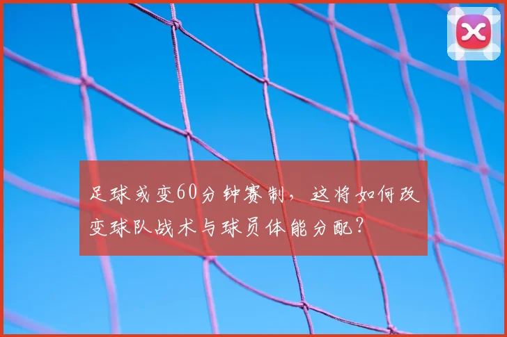 足球或变60分钟赛制，这将如何改变球队战术与球员体能分配？
