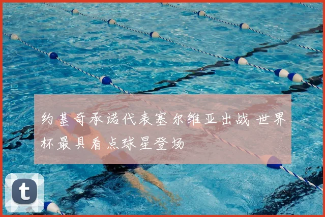 约基奇承诺代表塞尔维亚出战 世界杯最具看点球星登场