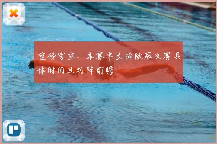 重磅官宣！本赛季女排欧冠决赛具体时间及对阵前瞻