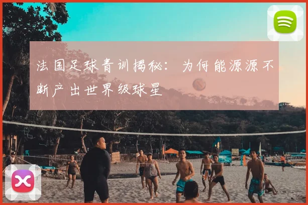 法国足球青训揭秘：为何能源源不断产出世界级球星