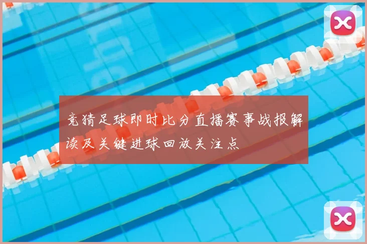 竞猜足球即时比分直播赛事战报解读及关键进球回放关注点