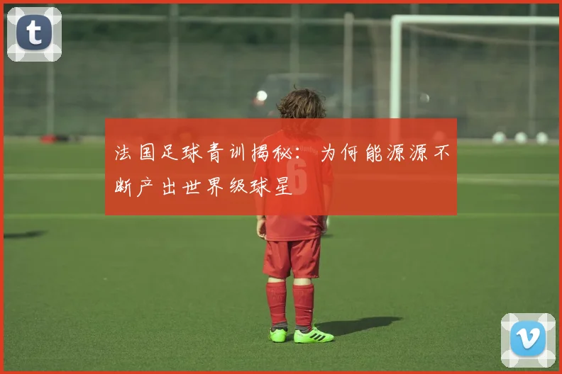 法国足球青训揭秘：为何能源源不断产出世界级球星