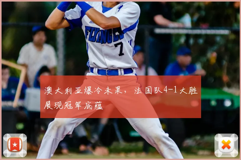 澳大利亚爆冷未果，法国队4-1大胜展现冠军底蕴