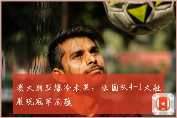 澳大利亚爆冷未果，法国队4-1大胜展现冠军底蕴