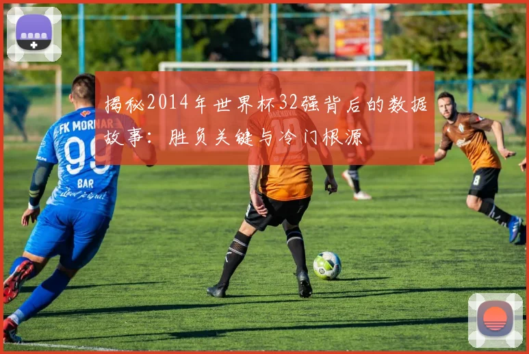 揭秘2014年世界杯32强背后的数据故事：胜负关键与冷门根源