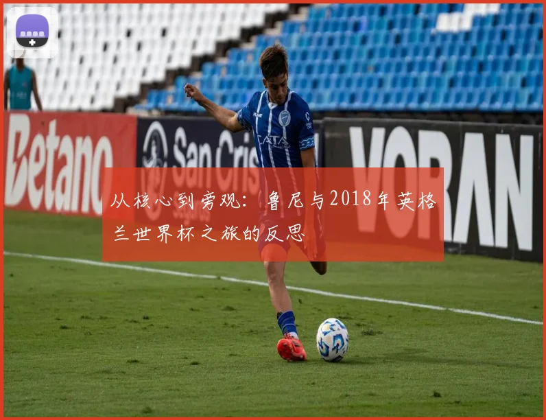 从核心到旁观：鲁尼与2018年英格兰世界杯之旅的反思