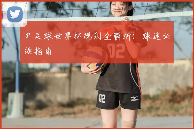 年足球世界杯规则全解析：球迷必读指南