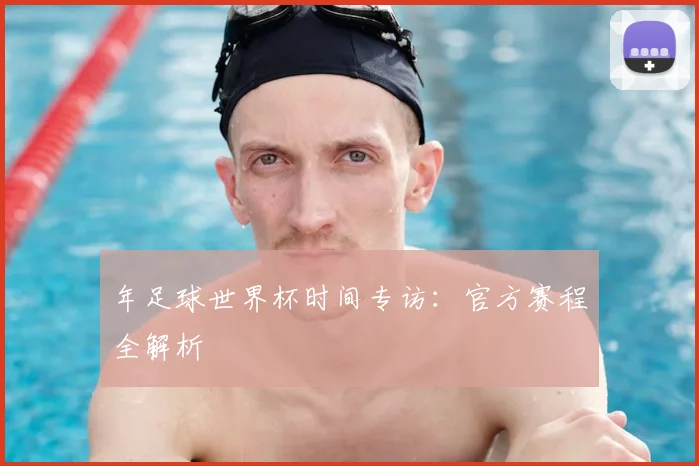 年足球世界杯时间专访：官方赛程全解析