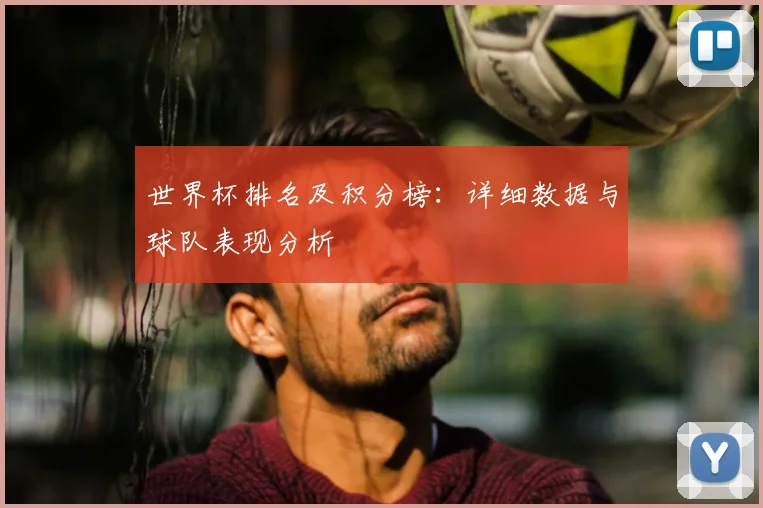 世界杯排名及积分榜：详细数据与球队表现分析