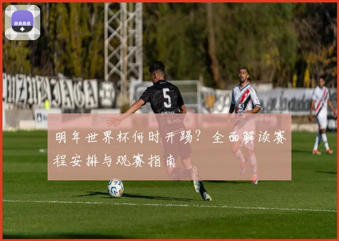 明年世界杯何时开踢?全面解读赛程安排与观赛指南