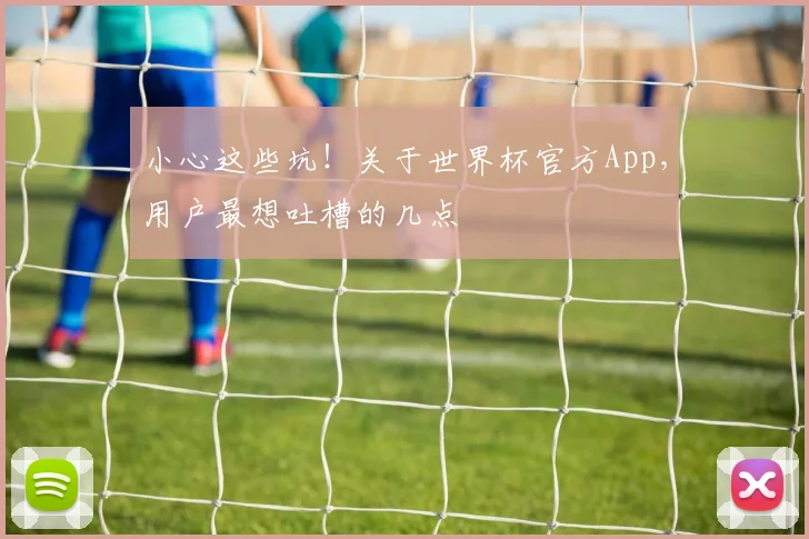 小心这些坑！关于世界杯官方App，用户最想吐槽的几点