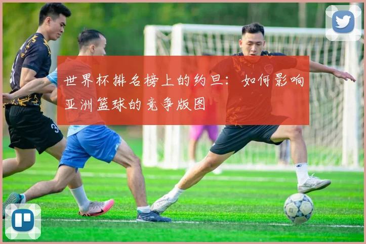 世界杯排名榜上的约旦：如何影响亚洲篮球的竞争版图
