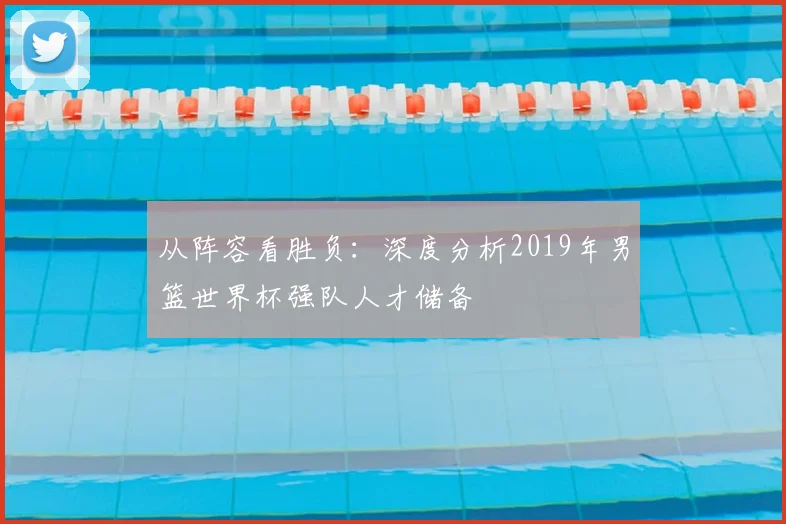 从阵容看胜负:深度分析2019年男篮世界杯强队人才储备