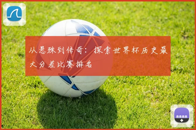 从悬殊到传奇：探索世界杯历史最大分差比赛排名