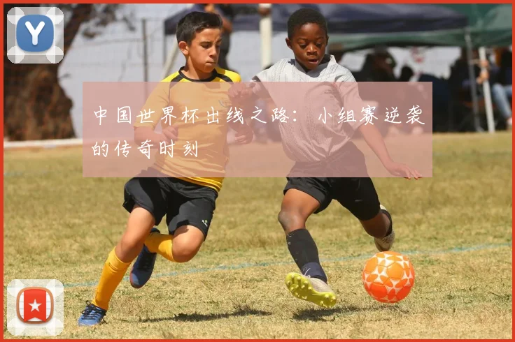 中国世界杯出线之路：小组赛逆袭的传奇时刻