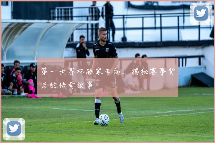 第一世界杯独家专访：揭秘赛事背后的传奇故事