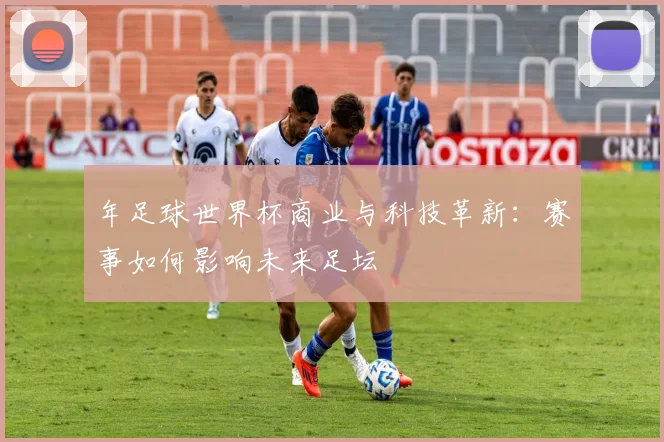 年足球世界杯商业与科技革新：赛事如何影响未来足坛