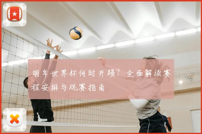 明年世界杯何时开踢?全面解读赛程安排与观赛指南
