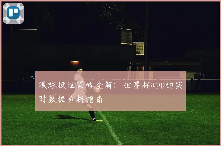 滚球投注策略全解：世界杯app的实时数据分析指南