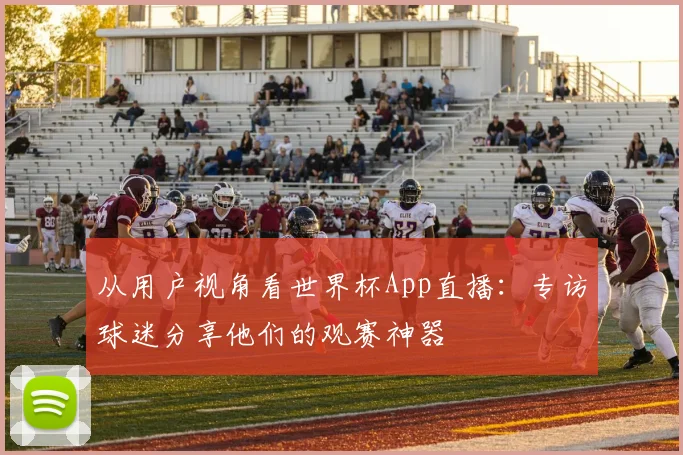 从用户视角看世界杯App直播：专访球迷分享他们的观赛神器