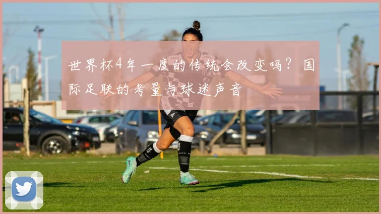 世界杯4年一度的传统会改变吗？国际足联的考量与球迷声音