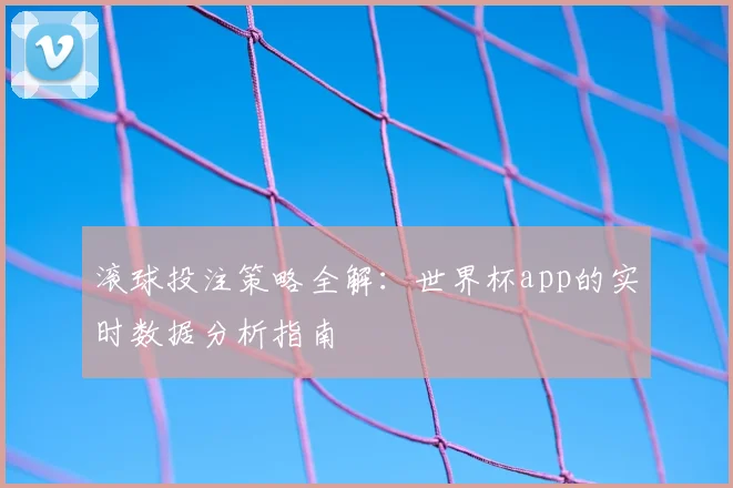 滚球投注策略全解：世界杯app的实时数据分析指南