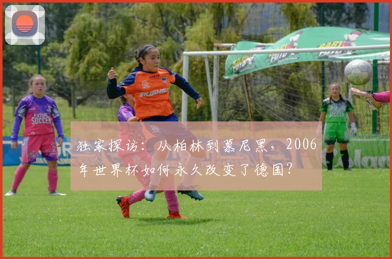 独家探访：从柏林到慕尼黑，2006年世界杯如何永久改变了德国？