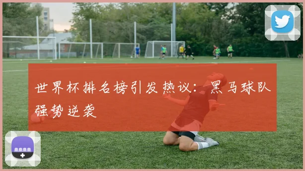世界杯排名榜引发热议：黑马球队强势逆袭