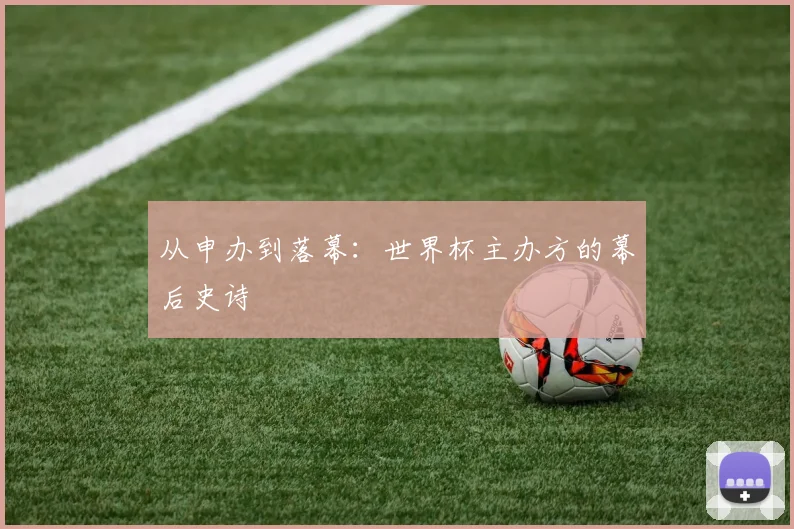 从申办到落幕：世界杯主办方的幕后史诗