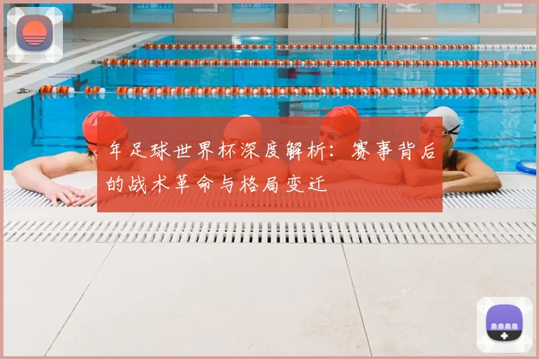 年足球世界杯深度解析：赛事背后的战术革命与格局变迁