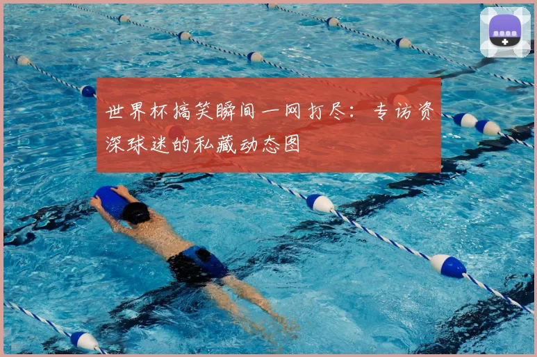 世界杯搞笑瞬间一网打尽：专访资深球迷的私藏动态图