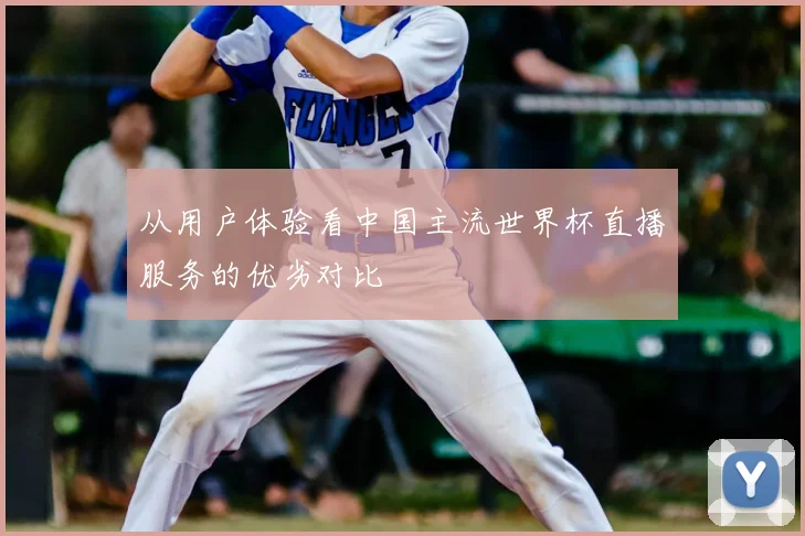 从用户体验看中国主流世界杯直播服务的优劣对比