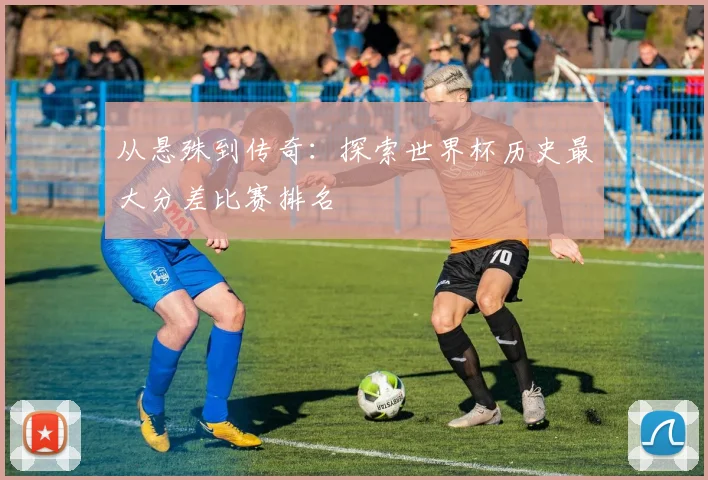 从悬殊到传奇:探索世界杯历史最大分差比赛排名