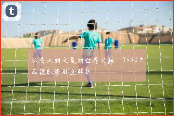 从意大利之夏到世界之巅：1990年西德队夺冠全解析