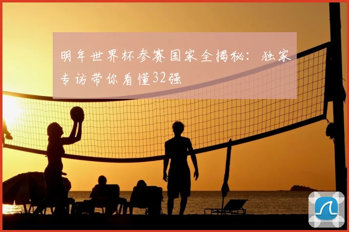 明年世界杯参赛国家全揭秘：独家专访带你看懂32强