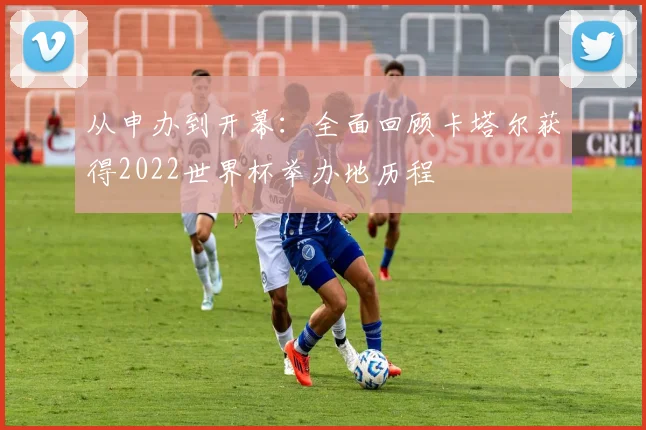 从申办到开幕：全面回顾卡塔尔获得2022世界杯举办地历程