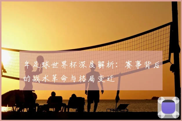年足球世界杯深度解析：赛事背后的战术革命与格局变迁